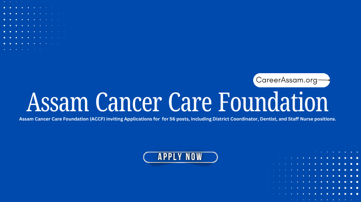 Assam Cancer Care Foundation Recruitment 2025 – Apply for 56 Posts, Assam Career